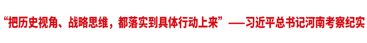 “把歷史視角、戰略思維，都落實到具體行動上來”——習近平總書記河南考察紀實
