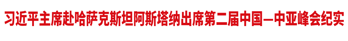 習近平主席赴哈薩克斯坦阿斯塔納出席第二屆中國—中亞峰會紀實