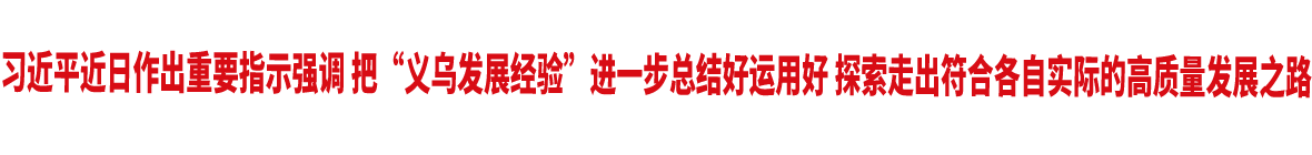 习近平近日作出重要指示强调 把“义乌发展经验”进一步总结好运用好 探索走出符合各自实际的高质量发展之路